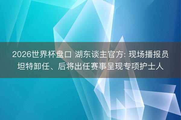 2026世界杯盘口 湖东谈主官方: 现场播报员坦特卸任、后将出任赛事呈现专项护士人