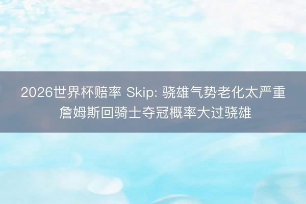 2026世界杯赔率 Skip: 骁雄气势老化太严重 詹姆斯回骑士夺冠概率大过骁雄
