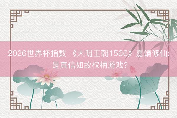 2026世界杯指数 《大明王朝1566》嘉靖修仙: 是真信如故权柄游戏?