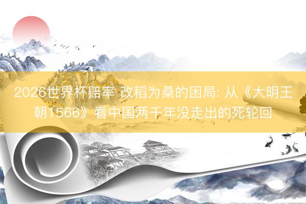 2026世界杯赔率 改稻为桑的困局: 从《大明王朝1566》看中国两千年没走出的死轮回