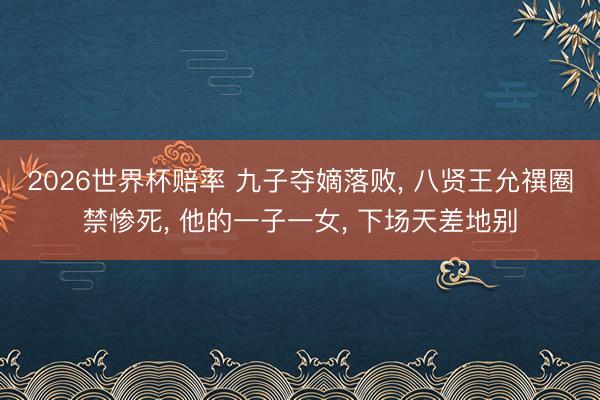 2026世界杯赔率 九子夺嫡落败, 八贤王允禩圈禁惨死, 他的一子一女, 下场天差地别