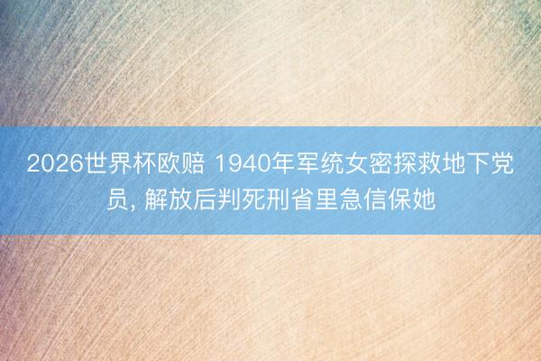 2026世界杯欧赔 1940年军统女密探救地下党员, 解放后判死刑省里急信保她