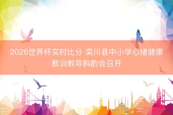 2026世界杯实时比分 栾川县中小学心绪健康教训教导斟酌会召开