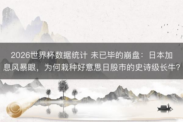2026世界杯数据统计 未已毕的崩盘:日本加息风暴眼,为何栽种好意思日股市的史诗级长牛?