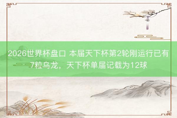 2026世界杯盘口 本届天下杯第2轮刚运行已有7粒乌龙，天下杯单届记载为12球