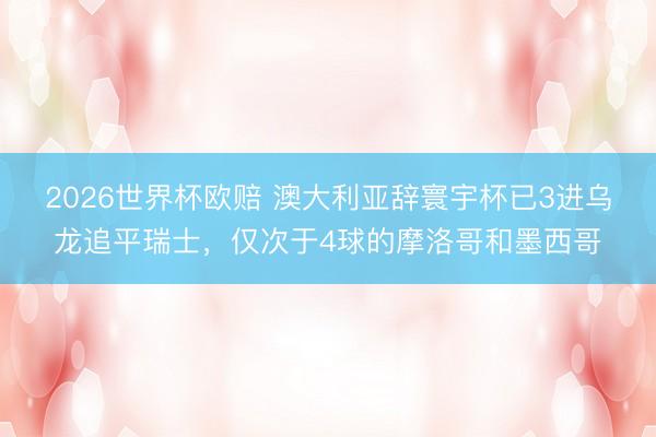 2026世界杯欧赔 澳大利亚辞寰宇杯已3进乌龙追平瑞士,仅次于4球的摩洛哥和墨西哥