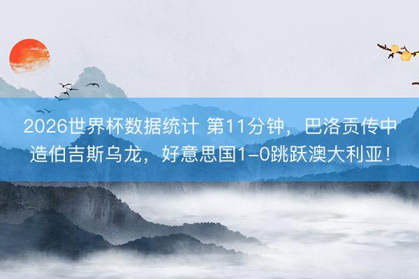 2026世界杯数据统计 第11分钟，巴洛贡传中造伯吉斯乌龙，好意思国1-0跳跃澳大利亚！